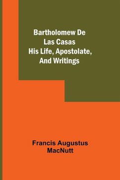Bartholomew De Las Casas; His Life, Apostolate, And Writings - Augustus Macnutt, Francis
