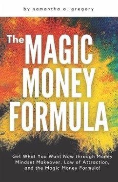 The Magic Money Formula: Get What You Want Now through Money Mindset Makeover, Law of Attraction, and the Magic Money Formula! - Gregory, Samantha A.