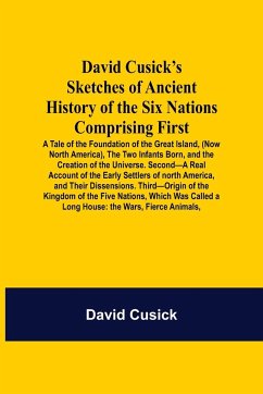 David Cusick'S Sketches Of Ancient History Of The Six Nations Comprising First-A Tale Of The Foundation Of The Great Island, (Now North America), The Two Infants Born, And The Creation Of The Universe. Second-A Real Account Of The Early Settlers Of North - Cusick, David