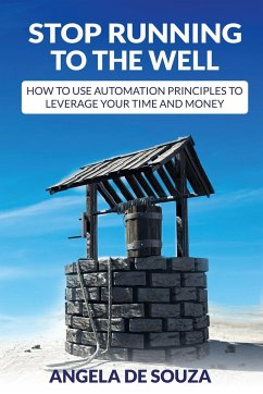 Stop Running to the Well: How to use Automation Principles to Leverage your Time and Money - De Souza, Angela