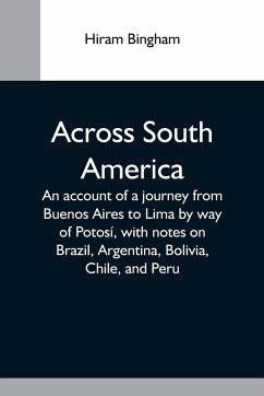 Across South America; An Account Of A Journey From Buenos Aires To Lima By Way Of Potosí, With Notes On Brazil, Argentina, Bolivia, Chile, And Peru - Bingham, Hiram