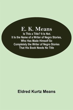 E. K. Means; Is This A Title? It Is Not. It Is The Name Of A Writer Of Negro Stories, Who Has Made Himself So Completely The Writer Of Negro Stories That His Book Needs No Title - Kurtz Means, Eldred