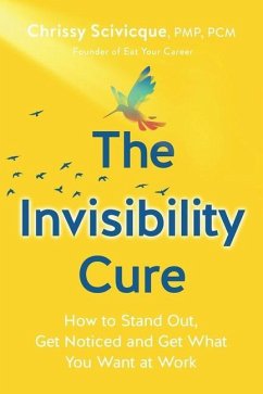 The Invisibility Cure: How to Stand Out, Get Noticed and Get What You Want at Work - Scivicque, Chrissy