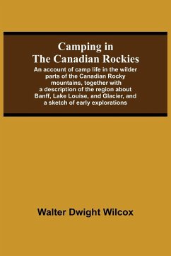 Camping In The Canadian Rockies; An Account Of Camp Life In The Wilder Parts Of The Canadian Rocky Mountains, Together With A Description Of The Region About Banff, Lake Louise, And Glacier, And A Sketch Of Early Explorations. - Dwight Wilcox, Walter