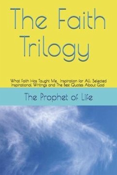 The Faith Trilogy: What Faith Has Taught Me, Inspiration for All: Selected Inspirational Writings and The Best Quotes About God - Life, The Prophet of