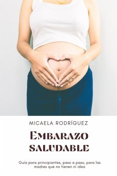 Embarazo saludable: Guía para principiantes, paso a paso, para las madres que no tienen ni idea (eBook, ePUB) - Rodríguez, Micaela