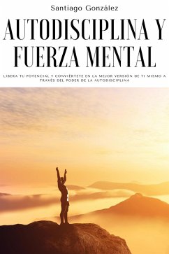 Autodisciplina y fuerza mental: Libera tu potencial y conviértete en la mejor versión de ti mismo a través del poder de la autodisciplina (eBook, ePUB) - González, Santiago