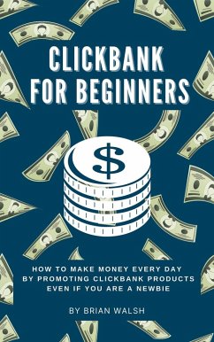 ClickBank for Beginners   How To Make Money Every Day By Promoting Clickbank Products Even If You Are A Newbie (eBook, ePUB) - Walsh, Brian