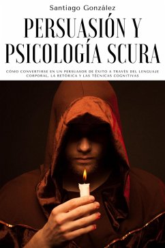 Persuasión y psicología oscura: Cómo convertirse en un persuasor de éxito a través del lenguaje corporal, la retórica y las técnicas cognitivas (eBook, ePUB) - González, Santiago