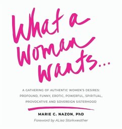What a Woman Wants...: A Gathering of Authentic Women's Desires: Profound, Funny, Erotic, Powerful, Spiritual, Provocative And Sovereign Sist - Nazon, Marie C.
