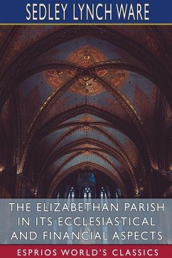 The Elizabethan Parish in its Ecclesiastical and Financial Aspects (Esprios Classics) - Ware, Sedley Lynch