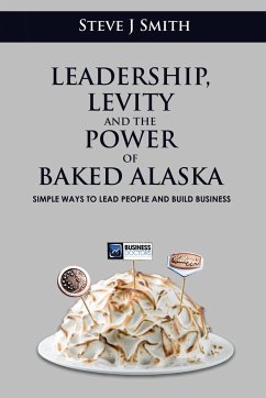 Leadership, Levity and the Power of Baked Alaska: Simple ways to lead people and build business - Smith, Steve