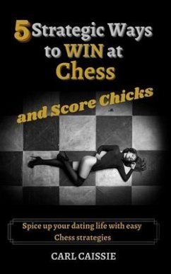 5 Strategic Ways to WIN at Chess and Score Chicks: Spice up your dating life with easy Chess strategies - Caissie, Carl