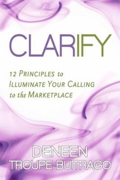 Clarify: 12 Principles to Illuminate Your Calling to the Marketplace - Troupe-Buitrago, Deneen