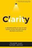 Clarity: A Detailed Guide on How to Take Control of Your Life with Precise Decisions and Focus
