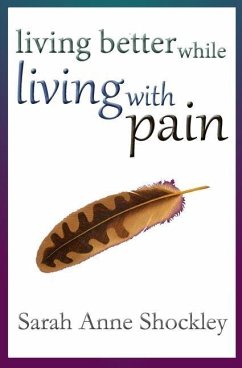 Living Better While Living With Pain: 21 Ways to Reduce the Stress of Chronic Pain and Create Greater Ease and Relief TODAY. - Shockley, Sarah Anne