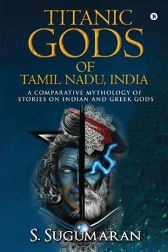 Titanic Gods of Tamil Nadu, India: A Comparative Mythology of Stories on Indian and Greek Gods - S Sugumaran