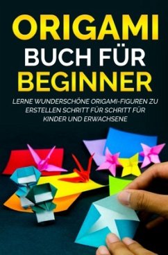 Origami Buch für Beginner: Lerne wunderschöne Origami-Figuren zu erstellen Schritt für Schritt für Kinder und Erwachsene - Kanazawa, Yuto