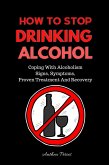 How To Stop Drinking Alcohol: Coping With Alcoholism, Signs, Symptoms, Proven Treatment And Recovery (Quit Alcohol) (eBook, ePUB)