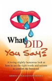 What Did You Say?: A loving slightly humorous look at how to use the right words and actions to comfort the bereaved.