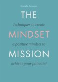 The Mindset Mission: Techniques To Create A Positive Mindset To Achieve Your Potential
