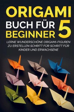 Origami Buch für Beginner 5 : Lerne wunderschöne Origami-Figuren zu erstellen Schritt für Schritt für Kinder und Erwachsene - Kanazawa, Yuto