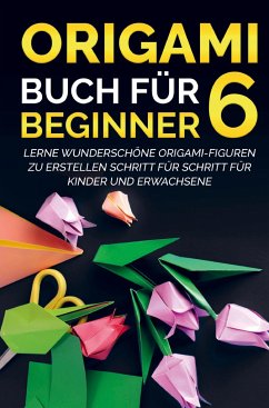 Origami Buch für Beginner 6 : Lerne wunderschöne Origami-Figuren zu erstellen Schritt für Schritt für Kinder und Erwachsene - Kanazawa, Yuto