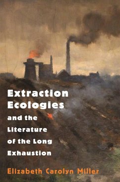 Extraction Ecologies and the Literature of the Long Exhaustion (eBook, ePUB) - Miller, Elizabeth Carolyn