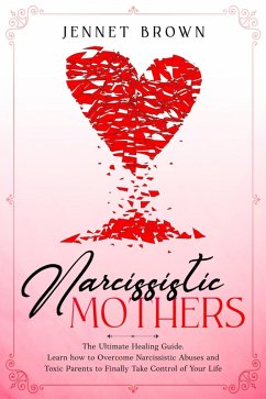 Narcissistic Mothers: The Ultimate Healing Guide. Learn how to Overcome Narcissistic Abuses and Toxic Parents to Finally Take Control of Your Life. (eBook, ePUB) - Brown, Jennet