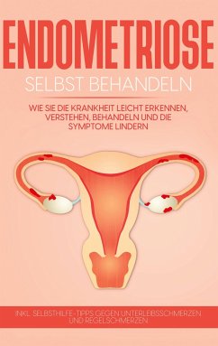 Endometriose selbst behandeln: Wie Sie die Krankheit leicht erkennen, verstehen, behandeln und die Symptome lindern - inkl. Selbsthilfe-Tipps gegen Unterleibsschmerzen und Regelschmerzen