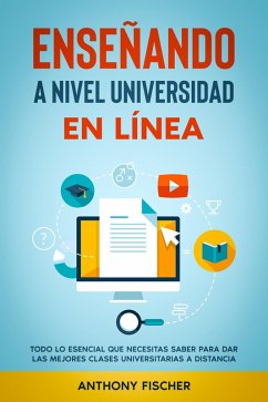 Enseñando a Nivel Universidad en Línea: Todo lo Esencial que Necesitas Saber para Dar las Mejores Clases Universitarias a Distancia (eBook, ePUB) - Fischer, Anthony