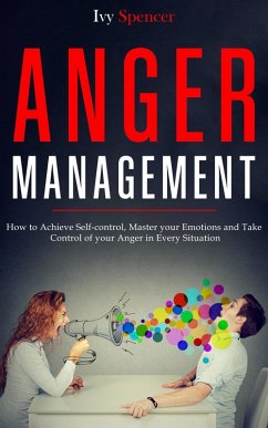 Anger Management: How to Achieve Self-Control, Master your Emotions and Take Control of your Anger in Every Situation (eBook, ePUB) - Spencer, Ivy
