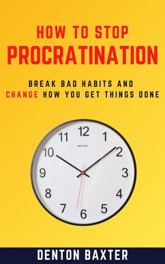 How To Stop Procrastination - Break Bad Habits And Change How You Get Things Done (eBook, ePUB) - Baxter, Denton