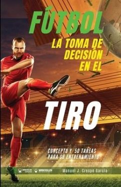 Fútbol. La toma de decisión en el tiro: Concepto y 50 tareas para su entrenamiento - Crespo García, Manuel J.