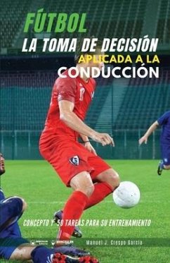 Fútbol. La toma de decisión aplicada a la conducción: Concepto y 50 tareas para su entrenamiento - Crespo García, Manuel J.