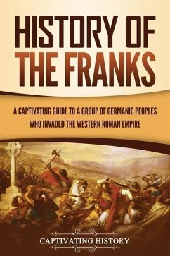 History of the Franks: A Captivating Guide to a Group of Germanic Peoples Who Invaded the Western Roman Empire - History, Captivating