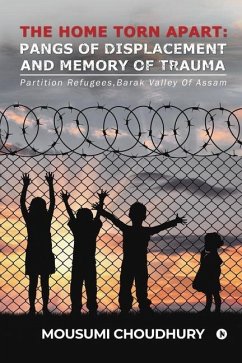 The Home Torn Apart: Pangs of Displacement and Memory of Trauma: Partition Refugees, Barak Valley Of Assam - Mousumi Choudhury