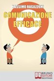 Comunicazione Efficace: Come Modellare il Tuo Linguaggio e Padroneggiare la Tua Comunicazione per Migliorare i Rapporti tra Te e gli Altri