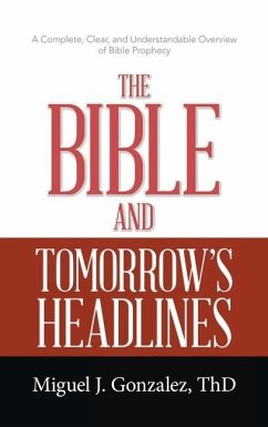The Bible and Tomorrow's Headlines: A Complete, Clear, and Understandable Overview of Bible Prophecy - Gonzalez Thd, Miguel J.