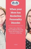 When Your Mom Has Borderline Personality Disorder: How To Be A Warrior, Heal Childhood Wounds, Build Self-Esteem And End Your Suffering