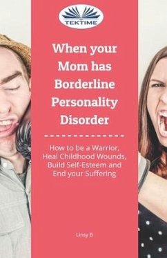 When Your Mom Has Borderline Personality Disorder: How To Be A Warrior, Heal Childhood Wounds, Build Self-Esteem And End Your Suffering - Linsy B