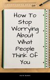 How To Stop Worrying About What People Think Of You (eBook, ePUB)