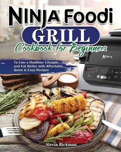 Ninja Foodi Grill Cookbook for Beginners: To Live a Healthier Lifestyle and Eat Better with Affordable, Quick & Easy Recipes - Rickman, Alecia