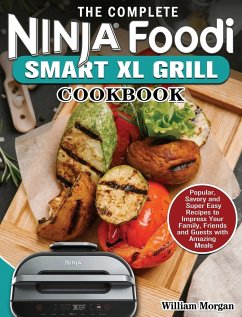 The Complete Ninja Foodi Smart XL Grill Cookbook: Popular, Savory and Super Easy Recipes to Impress Your Family, Friends and Guests with Amazing Meals - Morgan, William