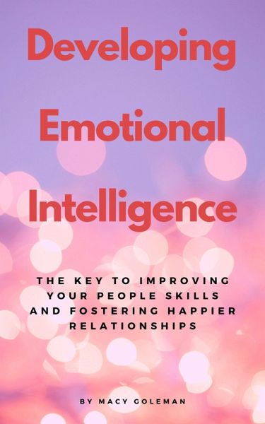 Developing Emotional Intelligence - The Key To Improving Your People Skills And Fostering Happier Relationships (eBook, ePUB) Developing Emotional Intelligence - The Key To Improving Your People Skills And Fostering Happier Relationships (eBook, ePUB)