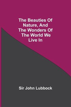 The Beauties of Nature, and the Wonders of the World We Live In - John Lubbock