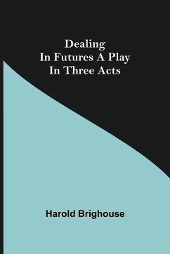 Dealing in Futures A Play in Three Acts - Brighouse, Harold
