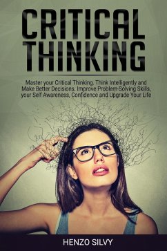 Critical Thinking: Master your Critical Thinking. Think Intelligently and Make Better Decisions. Improve Problem-Solving Skills, your Self Awareness, Confidence and Upgrade Your Life (eBook, ePUB) - Silvy, Henzo