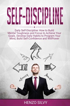 Self Discipline: Daily Self-Discipline: How to Build Mental Toughness and Focus to Achieve Your Goals. Develop Daily Habits to Program Your Mind, Build Self-Confidence and WillPower (eBook, ePUB) - Silvy, Henzo