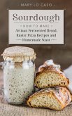 Sourdough - How to Make Artisan Fermented Bread , Rustic Pizza Recipes and Homemade Yeast (eBook, ePUB)